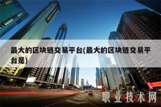 最大的区块链交易平台(最大的区块链交易平台是)