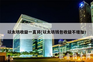 以太坊收益一直将(以太坊钱包收益不增加)
