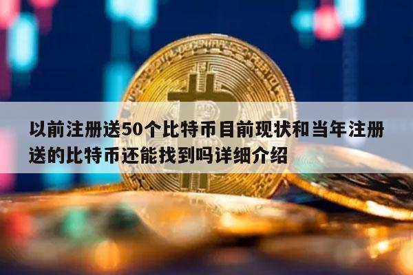 以前注册送50个比特币目前现状和当年注册送的比特币还能找到吗详细介绍-第1张图片-欧意下载 以前注册送50个比特币目前现状和当年注册送的比特币还能找到吗详细介绍-第1张图片-欧意下载